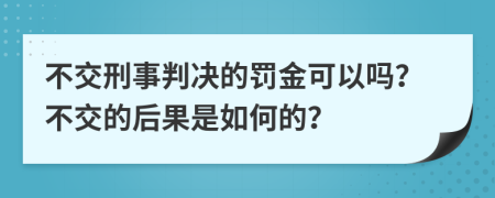 不交刑事判决的罚金可以吗？不交的后果是如何的？