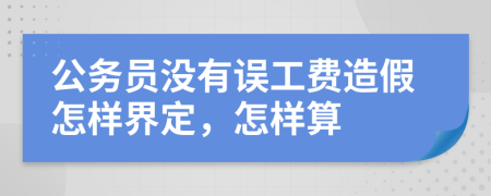 公务员没有误工费造假怎样界定，怎样算