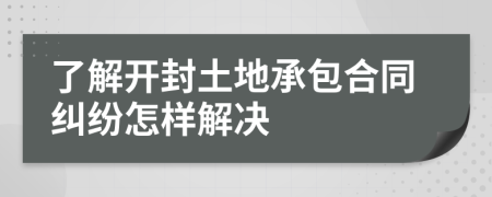 了解开封土地承包合同纠纷怎样解决