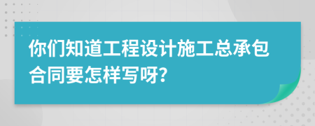 你们知道工程设计施工总承包合同要怎样写呀？