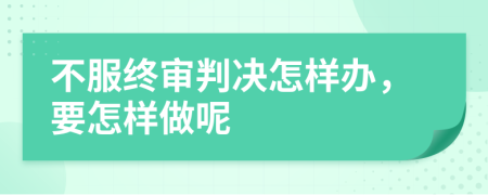 不服终审判决怎样办，要怎样做呢