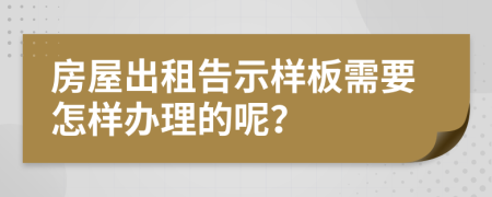 房屋出租告示样板需要怎样办理的呢？