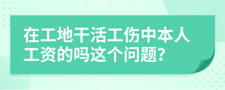 在工地干活工伤中本人工资的吗这个问题？