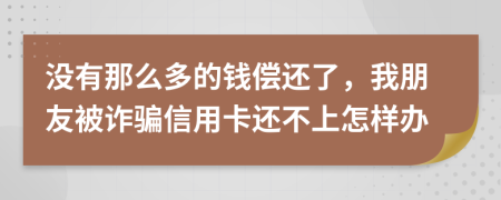 没有那么多的钱偿还了，我朋友被诈骗信用卡还不上怎样办