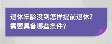 退休年龄没到怎样提前退休？需要具备哪些条件？