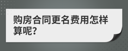 购房合同更名费用怎样算呢？