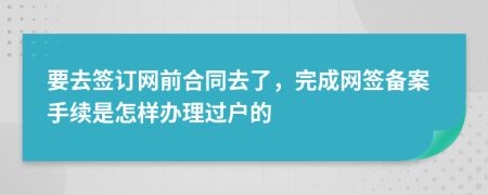 要去签订网前合同去了，完成网签备案手续是怎样办理过户的