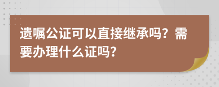 遗嘱公证可以直接继承吗？需要办理什么证吗？
