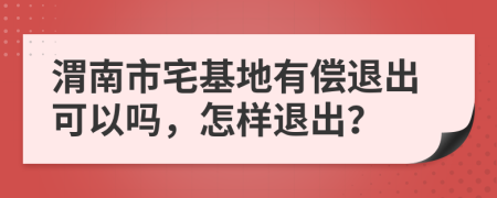 渭南市宅基地有偿退出可以吗，怎样退出？