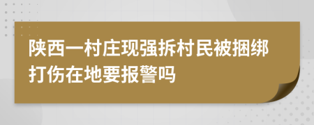 陕西一村庄现强拆村民被捆绑打伤在地要报警吗