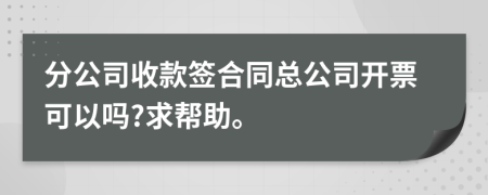 分公司收款签合同总公司开票可以吗?求帮助。