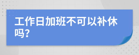 工作日加班不可以补休吗？