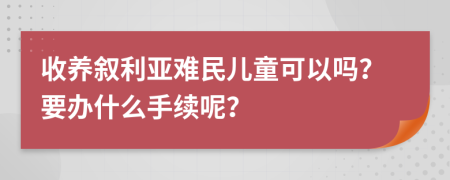 收养叙利亚难民儿童可以吗？要办什么手续呢？