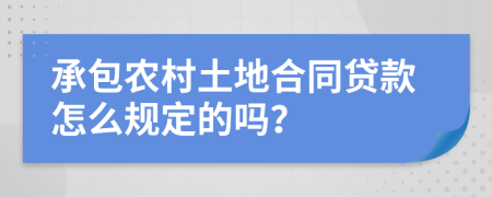 承包农村土地合同贷款怎么规定的吗？