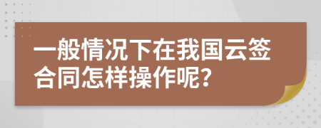 一般情况下在我国云签合同怎样操作呢？