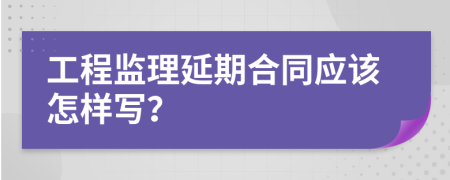 工程监理延期合同应该怎样写？