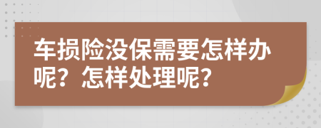 车损险没保需要怎样办呢？怎样处理呢？