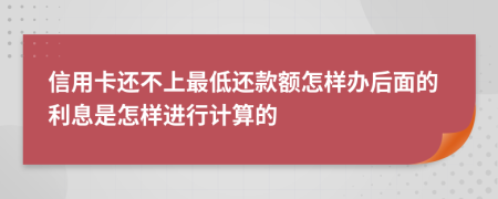信用卡还不上最低还款额怎样办后面的利息是怎样进行计算的