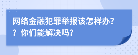 网络金融犯罪举报该怎样办？？你们能解决吗？