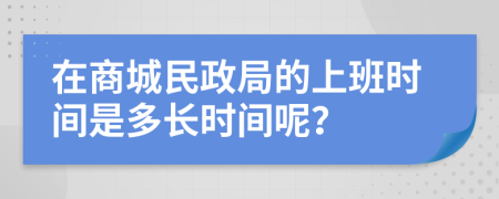 在商城民政局的上班时间是多长时间呢？