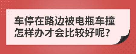 车停在路边被电瓶车撞怎样办才会比较好呢？