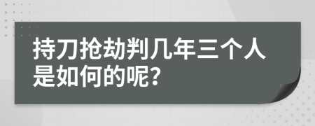 持刀抢劫判几年三个人是如何的呢？
