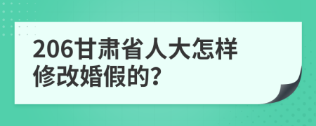 206甘肃省人大怎样修改婚假的？