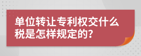 单位转让专利权交什么税是怎样规定的？