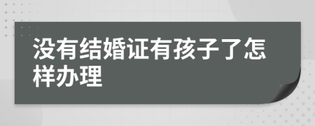 没有结婚证有孩子了怎样办理