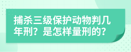 捕杀三级保护动物判几年刑？是怎样量刑的？