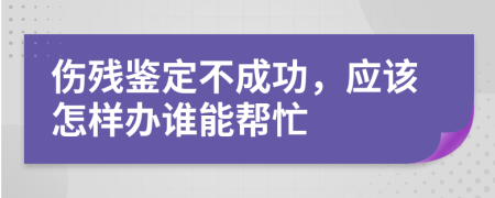 伤残鉴定不成功，应该怎样办谁能帮忙