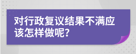 对行政复议结果不满应该怎样做呢？