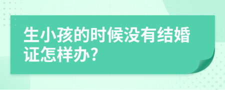 生小孩的时候没有结婚证怎样办?