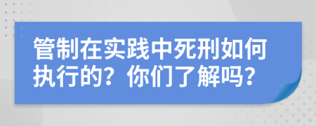 管制在实践中死刑如何执行的？你们了解吗？