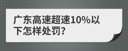 广东高速超速10%以下怎样处罚？