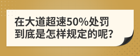 在大道超速50%处罚到底是怎样规定的呢？