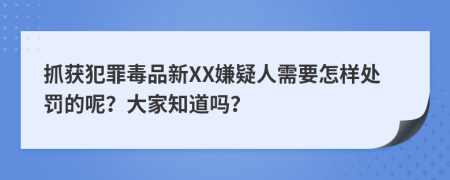 抓获犯罪毒品新XX嫌疑人需要怎样处罚的呢？大家知道吗？