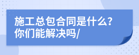 施工总包合同是什么？你们能解决吗/