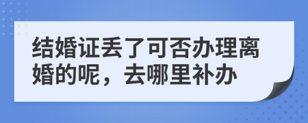 结婚证丢了可否办理离婚的呢，去哪里补办