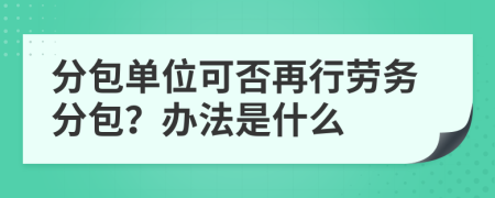 分包单位可否再行劳务分包？办法是什么