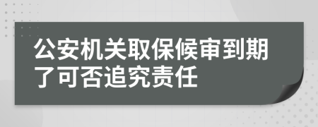 公安机关取保候审到期了可否追究责任