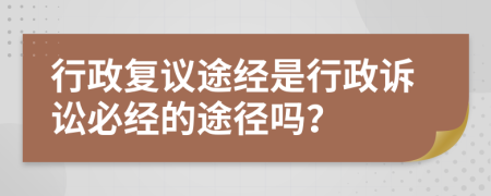 行政复议途经是行政诉讼必经的途径吗？