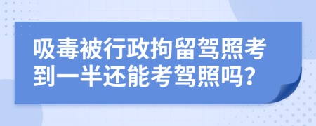 吸毒被行政拘留驾照考到一半还能考驾照吗？