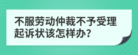 不服劳动仲裁不予受理起诉状该怎样办？