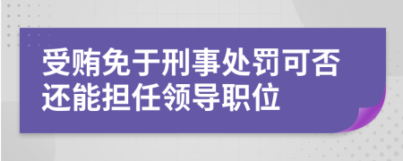 受贿免于刑事处罚可否还能担任领导职位