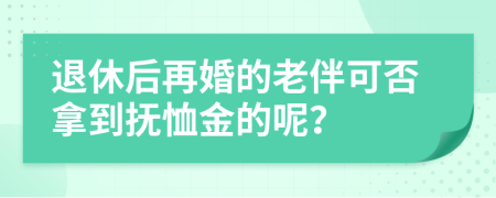 退休后再婚的老伴可否拿到抚恤金的呢？