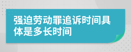 强迫劳动罪追诉时间具体是多长时间