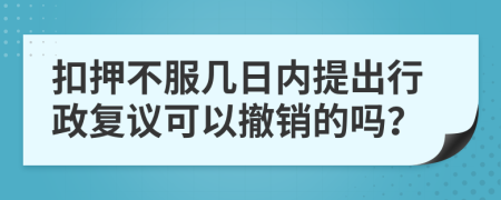 扣押不服几日内提出行政复议可以撤销的吗？