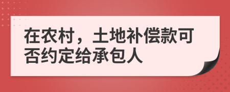 在农村，土地补偿款可否约定给承包人