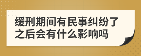 缓刑期间有民事纠纷了之后会有什么影响吗